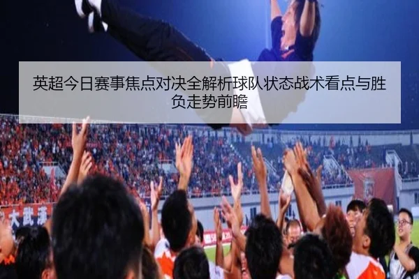 英超今日赛事焦点对决全解析球队状态战术看点与胜负走势前瞻