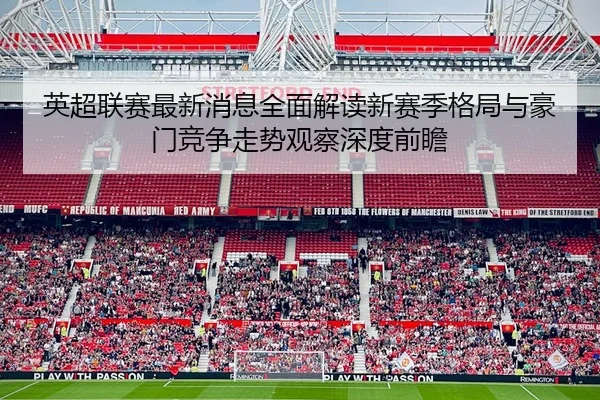 英超联赛最新消息全面解读新赛季格局与豪门竞争走势观察深度前瞻