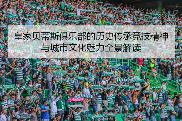 皇家贝蒂斯俱乐部的历史传承竞技精神与城市文化魅力全景解读