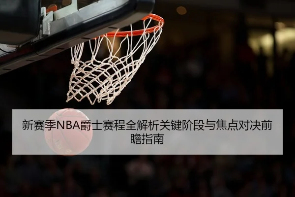 新赛季NBA爵士赛程全解析关键阶段与焦点对决前瞻指南