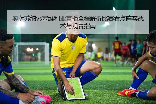 奥萨苏纳vs塞维利亚直播全程解析比赛看点阵容战术与观赛指南