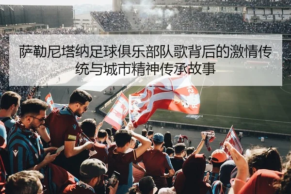 萨勒尼塔纳足球俱乐部队歌背后的激情传统与城市精神传承故事