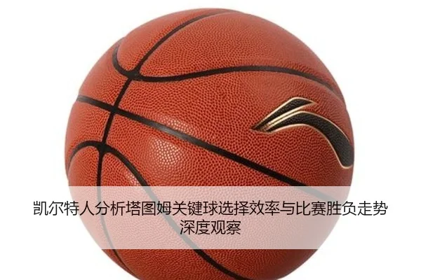 凯尔特人分析塔图姆关键球选择效率与比赛胜负走势深度观察
