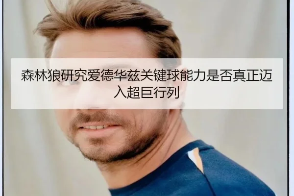 森林狼研究爱德华兹关键球能力是否真正迈入超巨行列 - 新闻资讯相关报道缩略图